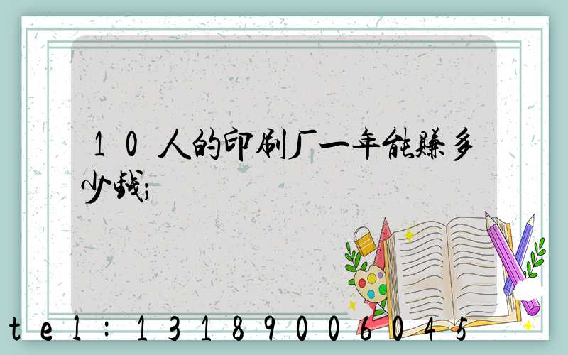 10人的印刷厂一年能赚多少钱