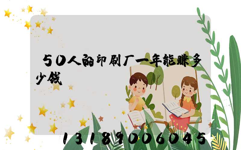 50人的印刷厂一年能赚多少钱
