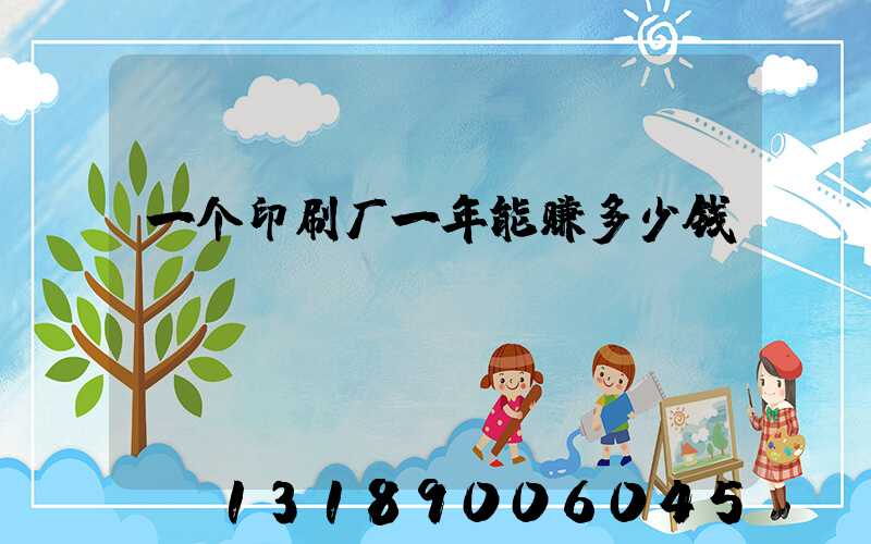 一个印刷厂一年能赚多少钱