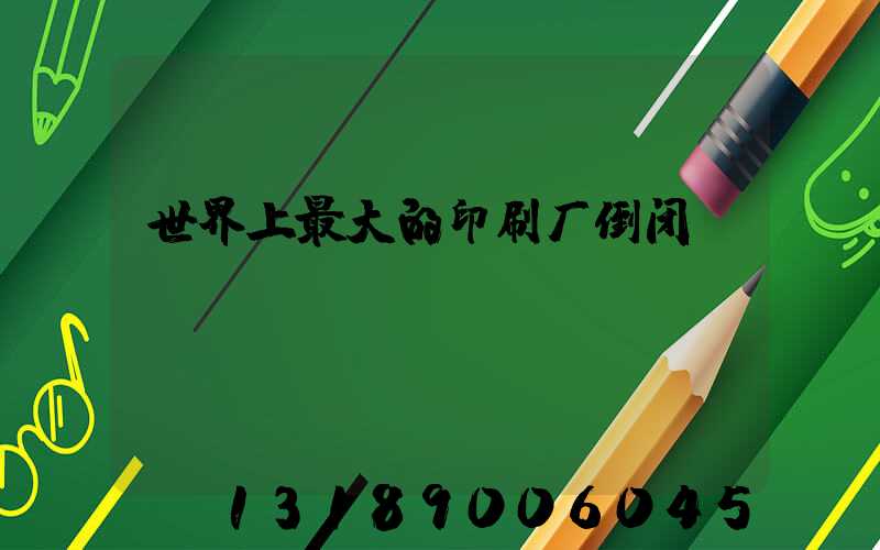 世界上最大的印刷厂倒闭