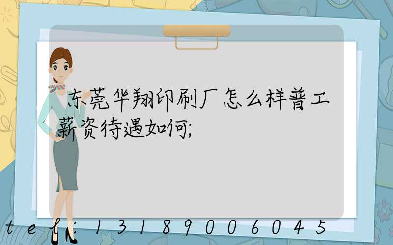 东莞华翔印刷厂怎么样普工薪资待遇如何