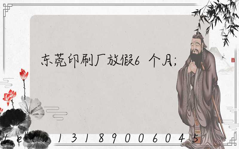 东莞印刷厂放假6个月
