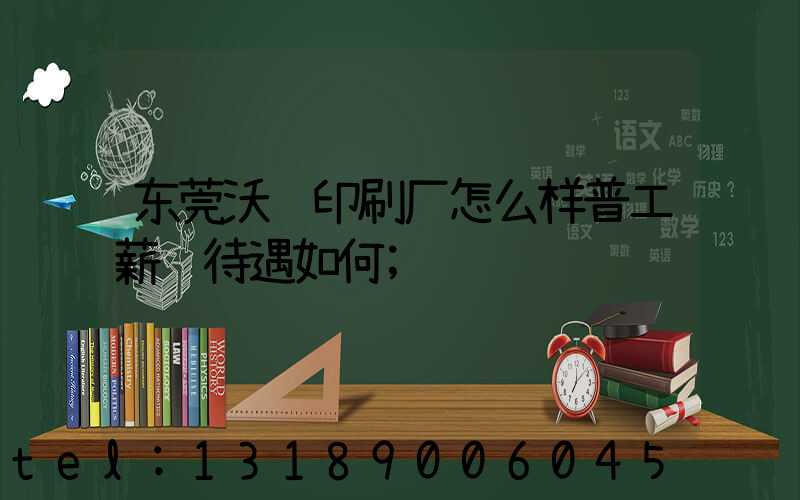 东莞沃顿印刷厂怎么样普工薪资待遇如何