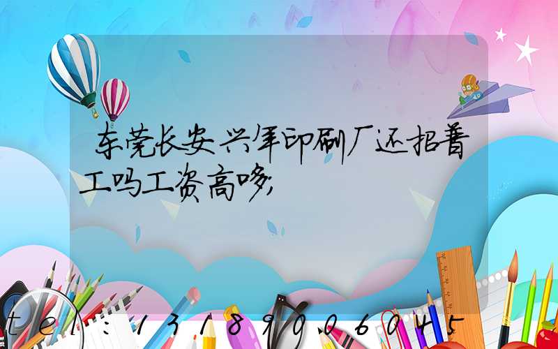 东莞长安兴年印刷厂还招普工吗工资高哆