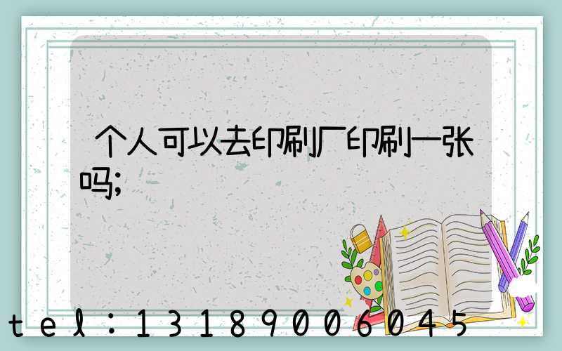 个人可以去印刷厂印刷一张吗