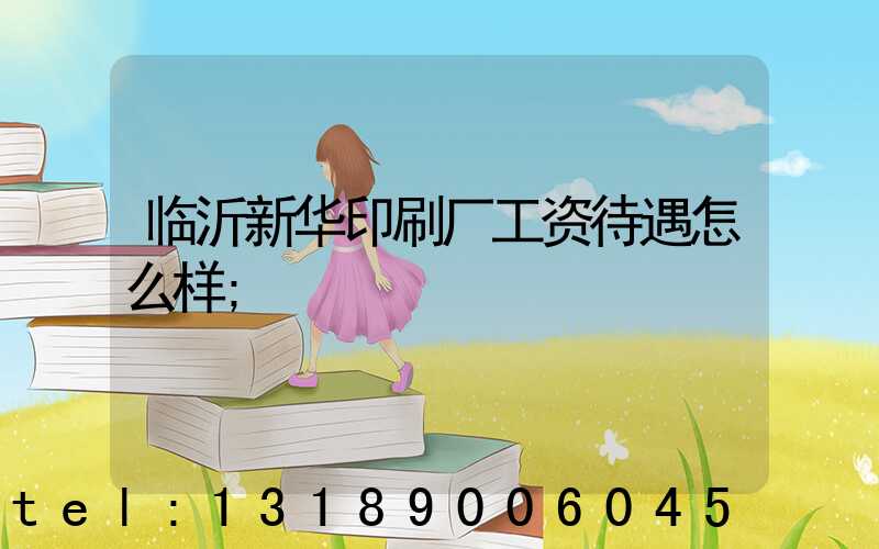 临沂新华印刷厂工资待遇怎么样