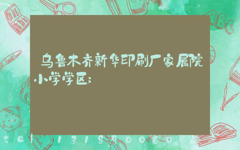 乌鲁木齐新华印刷厂家属院小学学区