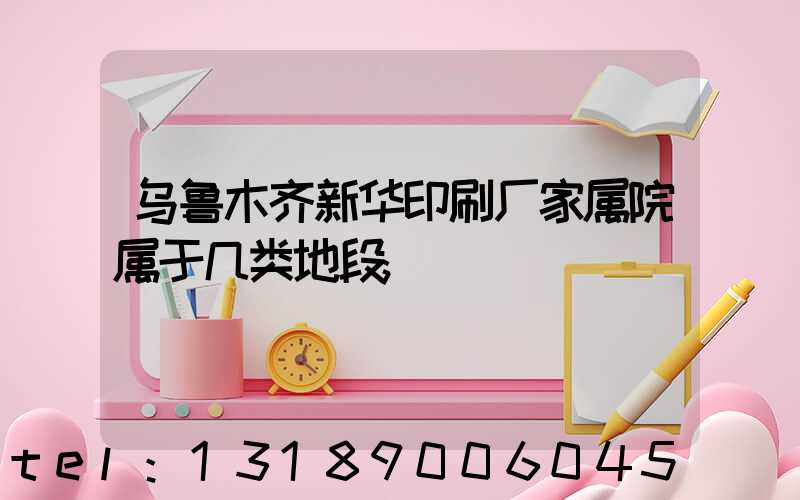 乌鲁木齐新华印刷厂家属院属于几类地段