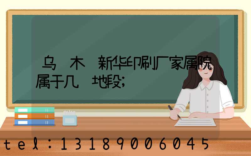 乌鲁木齐新华印刷厂家属院属于几级地段