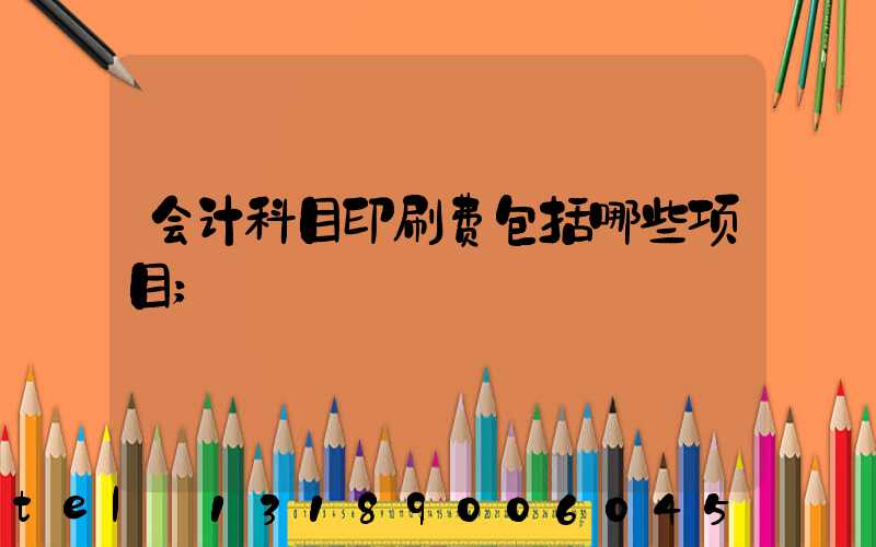 会计科目印刷费包括哪些项目