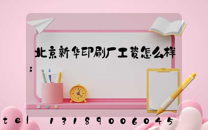 北京新华印刷厂工资怎么样