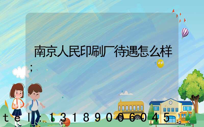 南京人民印刷厂待遇怎么样