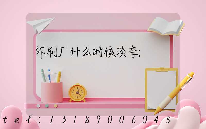印刷厂什么时候淡季