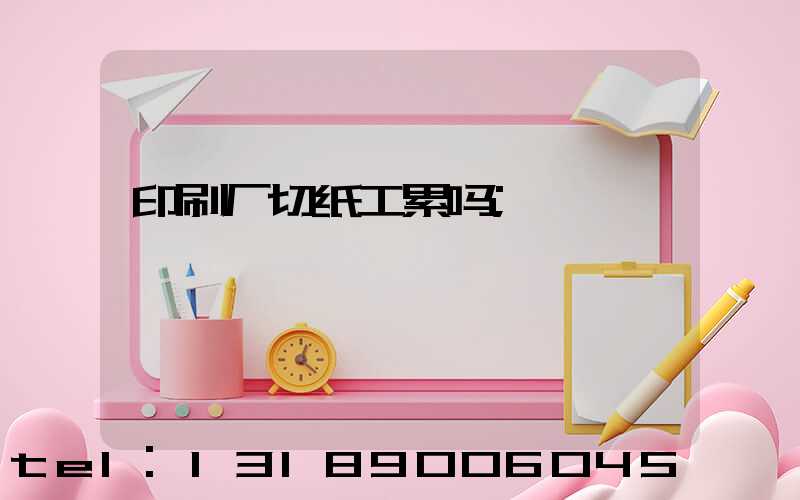 印刷厂切纸工累吗