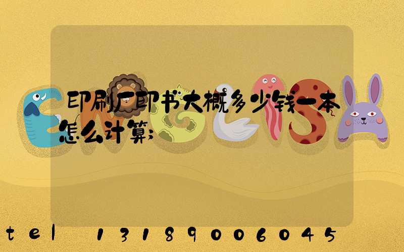印刷厂印书大概多少钱一本怎么计算