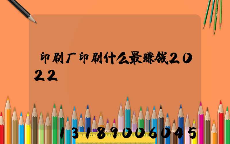 印刷厂印刷什么最赚钱2022