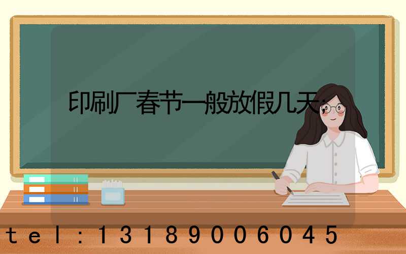 印刷厂春节一般放假几天