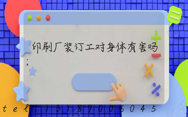 印刷厂装订工对身体有害吗