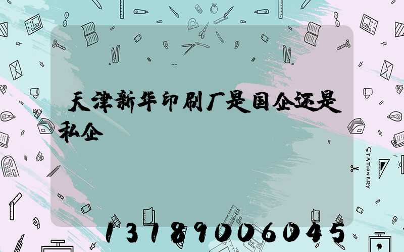 天津新华印刷厂是国企还是私企