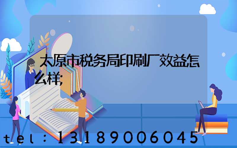 太原市税务局印刷厂效益怎么样