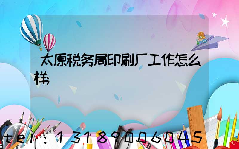 太原税务局印刷厂工作怎么样