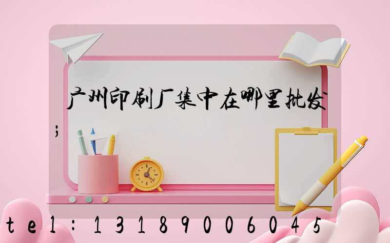 广州印刷厂集中在哪里批发