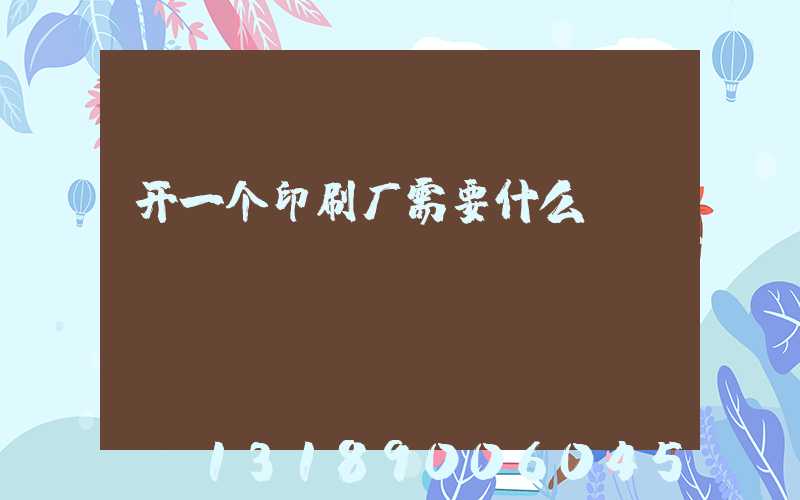 开一个印刷厂需要什么