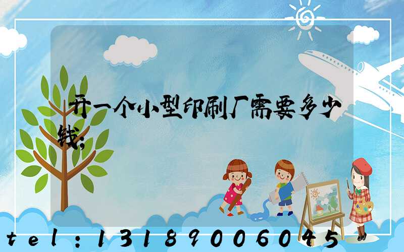 开一个小型印刷厂需要多少钱