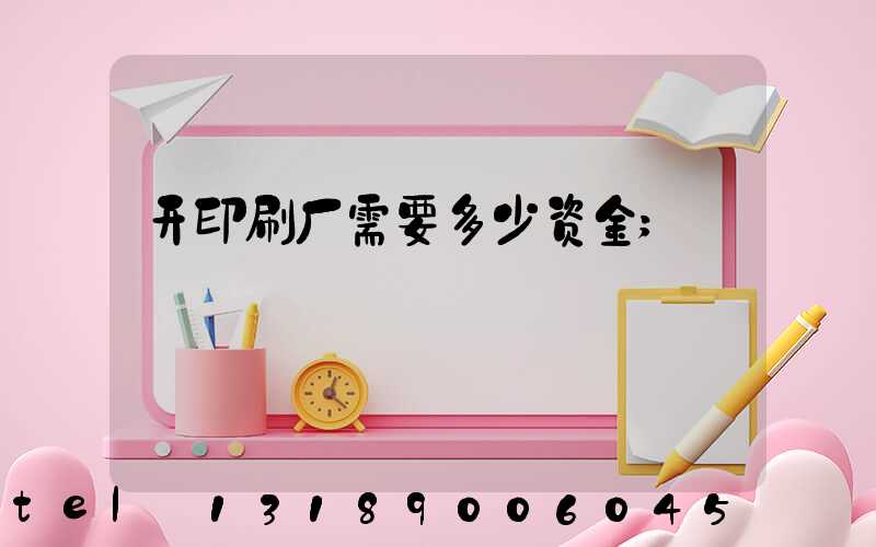 开印刷厂需要多少资金