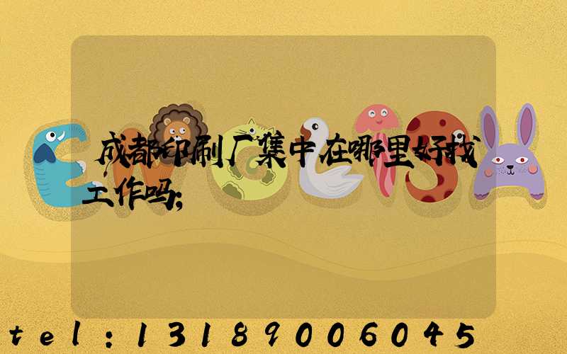 成都印刷厂集中在哪里好找工作吗