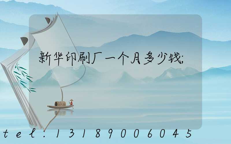 新华印刷厂一个月多少钱