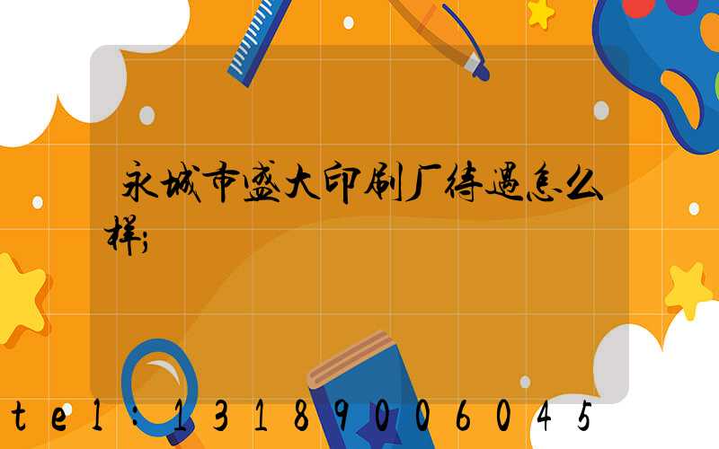 永城市盛大印刷厂待遇怎么样