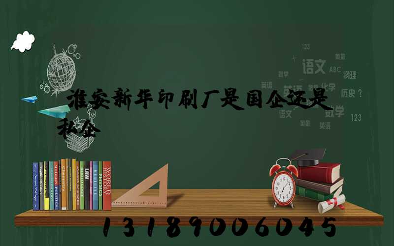 淮安新华印刷厂是国企还是私企