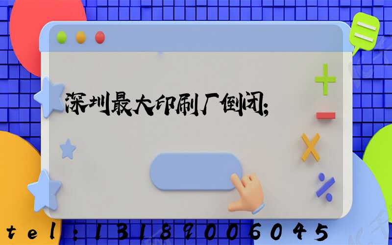 深圳最大印刷厂倒闭
