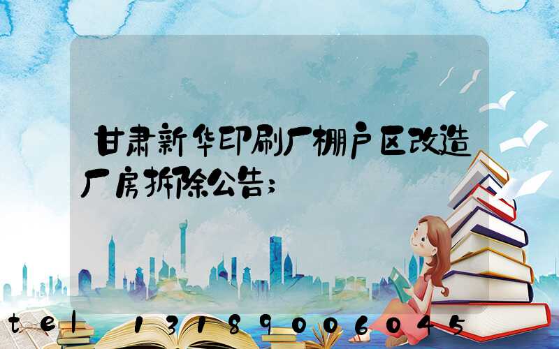 甘肃新华印刷厂棚户区改造厂房拆除公告
