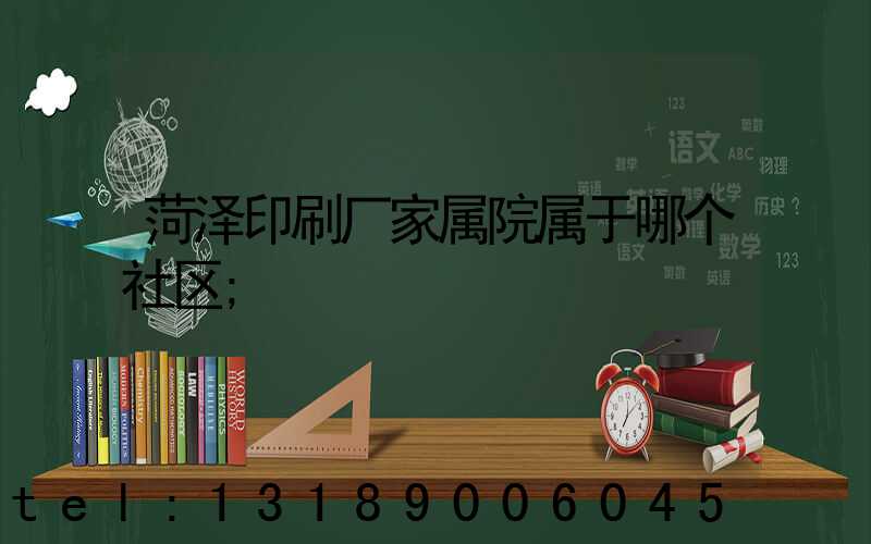 菏泽印刷厂家属院属于哪个社区