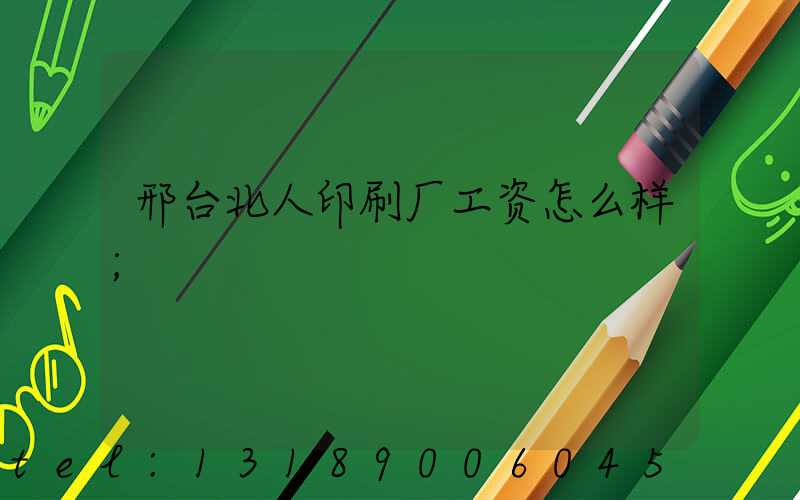 邢台北人印刷厂工资怎么样