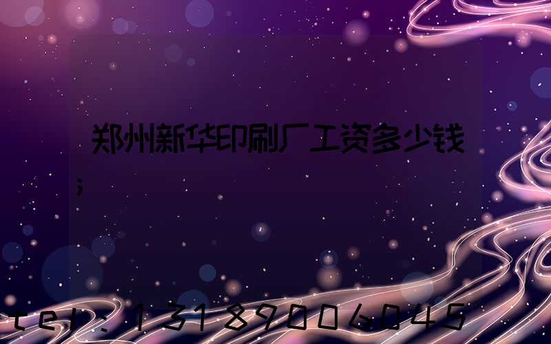 郑州新华印刷厂工资多少钱