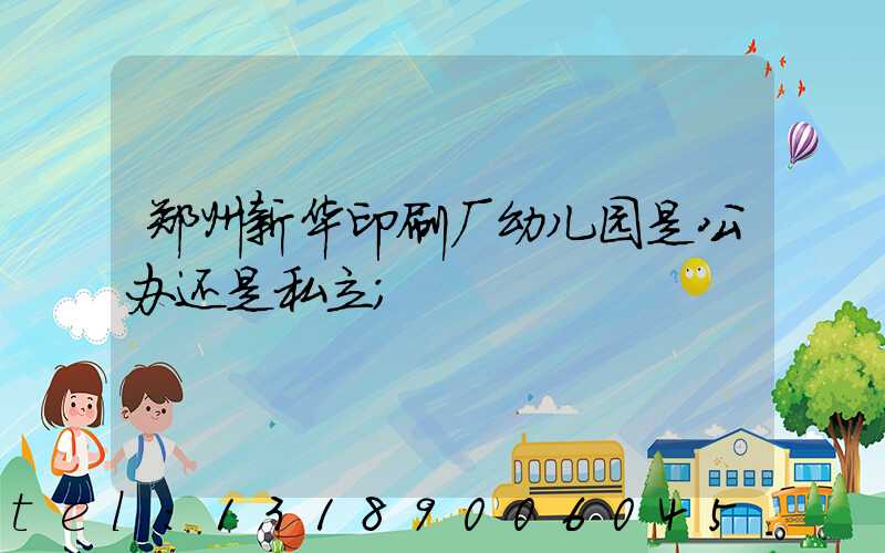 郑州新华印刷厂幼儿园是公办还是私立